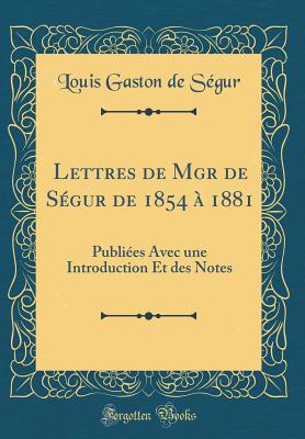 Lettres de Mgr de Segur de 1854 a 1881: Publiees Avec Une Introduction Et Des Notes (Classic Reprint) - Segur, Louis Gaston De