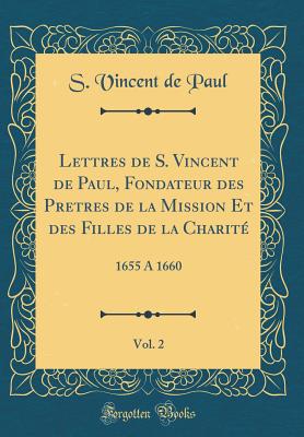 Lettres de S. Vincent de Paul, Fondateur Des Pretres de la Mission Et Des Filles de la Charit, Vol. 2: 1655 a 1660 (Classic Reprint) - Paul, S Vincent De