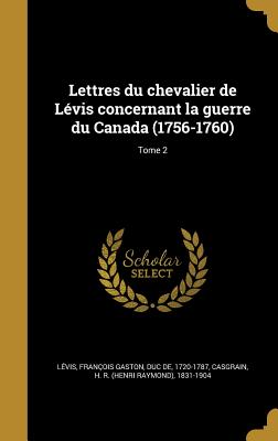 Lettres Du Chevalier de Levis Concernant La Guerre Du Canada (1756-1760); Tome 2 - L?vis, Fran?ois Gaston Duc de (Creator), and Casgrain, H R (Henri Raymond) 1831-19 (Creator)