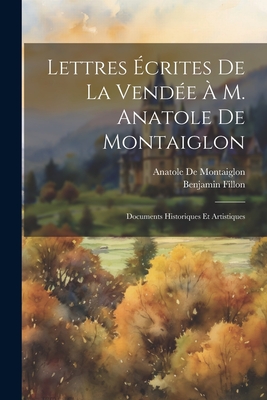 Lettres Ecrites de La Vendee A M. Anatole de Montaiglon: Documents Historiques Et Artistiques - Fillon, Benjamin, and de Montaiglon, Anatole