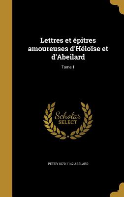 Lettres et pitres amoureuses d'Hlose et d'Abeilard; Tome 1 - Abelard, Peter 1079-1142