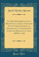 Lettres Historiques Sur La Reunion de La Ville D'Avignon Et Du Comte Venaissin Au Domaine de La Couronne Et Comte de Provence En 1663, 1688 Et 1768 (Classic Reprint)