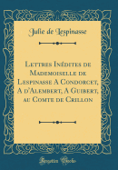 Lettres Indites de Mademoiselle de Lespinasse a Condorcet, a d'Alembert, a Guibert, Au Comte de Crillon (Classic Reprint)