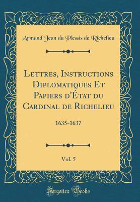 Lettres, Instructions Diplomatiques Et Papiers d'tat Du Cardinal de Richelieu, Vol. 5: 1635-1637 (Classic Reprint) - Richelieu, Armand Jean Du Plessis De