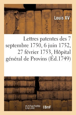 Lettres Patentes Des 7 Septembre 1750, 6 Juin 1752 Et 27 F?vrier 1753, ?tablissement d'Un H?pital: G?n?ral Pour La Ville de Provins, Au Lieu Et Place Du Monast?re Des Religieuses de Sainte-Claire - Louis XV, and Louis XIV