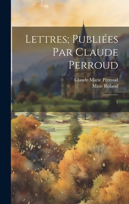 Lettres; publi?es par Claude Perroud: 2 - Roland, Mme 1754-1793, and Perroud, Claude Marie