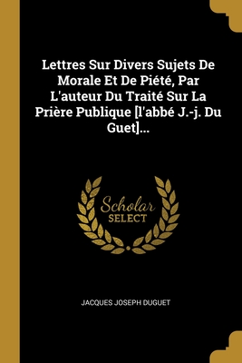 Lettres Sur Divers Sujets de Morale Et de Piete, Par L'Auteur Du Traite Sur La Priere Publique [L'abbe J.-J. Du Guet]... - Duguet, Jacques Joseph