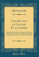 Lettres Sur Le Caucase Et La Crime: Ouvrage Enrichi de Trente Vignettes Dessines d'Aprs Nature Et d'Une Carte Dresse Au Dpt Topographique de la Guerre  Saint-Ptersbourg (Classic Reprint)