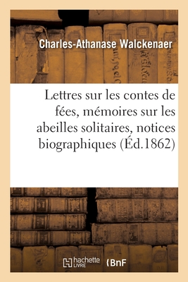 Lettres Sur Les Contes de F?es, M?moires Sur Les Abeilles Solitaires, Notices Biographiques - Walckenaer, Charles-Athanase, and Mollevaut, Charles-Louis