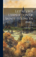 Lettres Sur L'Expedition de Sainte-Helene En 1840...