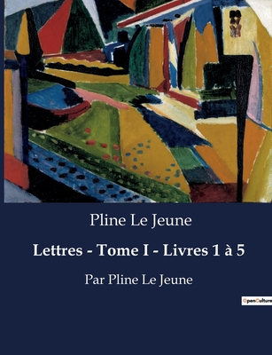 Lettres - Tome I - Livres 1  5: Par Pline Le Jeune - Pline Le Jeune