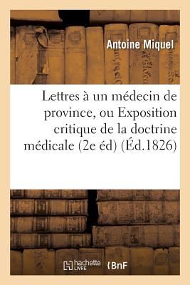 Lettres ? Un M?decin de Province, Ou Exposition Critique de la Doctrine M?dicale - Miquel, Antoine