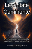 Levntate, Caminante: 7 Estrategias para encender tu motivacin y lograr tus sueos