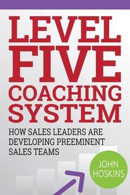 Level Five Coaching System: How Sales Leaders Are Developing Preeminent Sales Teams - Hoskins, John