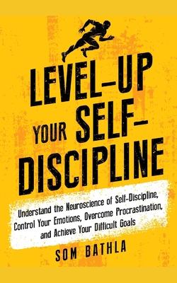 Level-Up Your Self-Discipline: Understand the Neuroscience of Self-Discipline, Control Your Emotions, Overcome Procrastination, and Achieve Your Difficult Goals - Bathla, Som