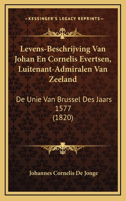 Levens-Beschrijving Van Johan En Cornelis Evertsen, Luitenant-Admiralen Van Zeeland: De Unie Van Brussel Des Jaars 1577 (1820) - De Jonge, Johannes Cornelis