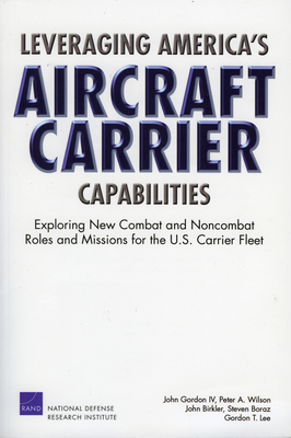 Leveraging America's Aircraft Carrier Capabilities: Exploring New Combat and Noncombat Roles and Missions for the U.S. Carrier Fleet - Gordon, John