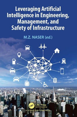 Leveraging Artificial Intelligence in Engineering, Management, and Safety of Infrastructure - Naser, M Z (Editor)