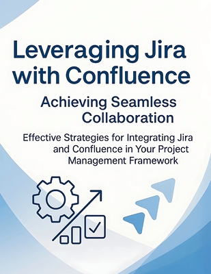 Leveraging Jira with Confluence: Achieving Seamless Collaboration: Effective Strategies for Integrating Jira and Confluence in Your Project Management Framework - Parvin, R
