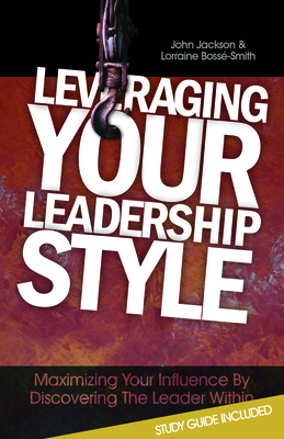 Leveraging Your Leadership Style: Maximize Your Influence by Discovering the Leader Within - Jackson, John, Dr., and Bosse-Smith, Lorraine