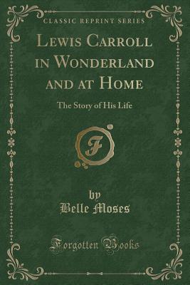 Lewis Carroll in Wonderland and at Home: The Story of His Life (Classic Reprint) - Moses, Belle