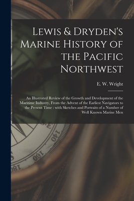 Lewis & Dryden's Marine History of the Pacific Northwest [microform]: an Illustrated Review of the Growth and Development of the Maritime Industry, From the Advent of the Earliest Navigators to the Present Time: With Sketches and Portraits of A... - Wright, E W (Edgar Wilson) 1863-1930 (Creator)