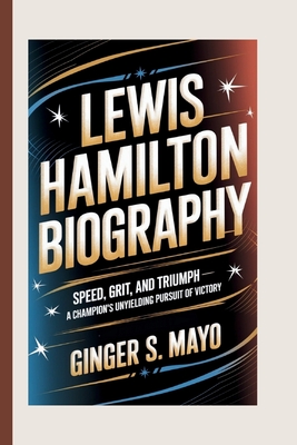 Lewis Hamilton Biography: Speed, Grit, and Triumph - A Champion's Unyielding Pursuit of Victory - S Mayo, Ginger