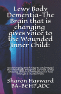 Lewy Body Dementia-The Brain that is changing gives voice to the Wounded Inner Child: : Incorparating Psychology to understand the remarkable & hopeful portrait of the amazing ability to communicate & heal through a chaotic brain.