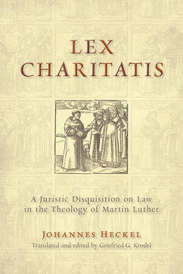 Lex Charitatis: A Juristic Disquisition on Law in the Theology of Martin Luther - Heckel, Johannes, and Krodel, Gottfried G (Translated by)