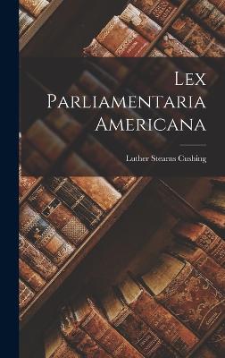 Lex Parliamentaria Americana - Cushing, Luther Stearns 1803-1856 (Creator)