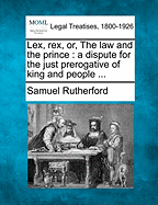 Lex, Rex, or the Law and the Prince: A Dispute for the Just Prerogative of King and People; Containing the Reasons and Causes of the Most Necessary Defensive Wars of the Kingdom of Scotland, and of Their Expedition for the Aid and Help of Their Dear Breth
