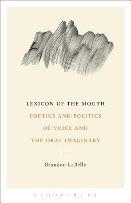 Lexicon of the Mouth: Poetics and Politics of Voice and the Oral Imaginary - LaBelle, Brandon