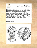 Lexicon technicum: or, an universal English dictionary of arts and sciences: explaining not only the terms of art, but the arts themselves. Vol. II. By John Harris, D.D. ... The second edition. Volume 2 of 2