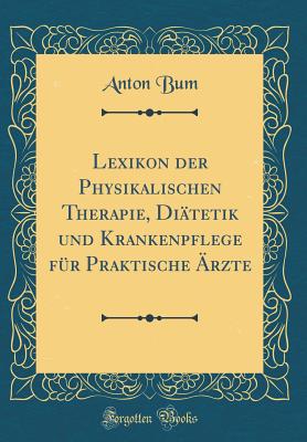 Lexikon Der Physikalischen Therapie, Ditetik Und Krankenpflege Fr Praktische rzte (Classic Reprint) - Bum, Anton