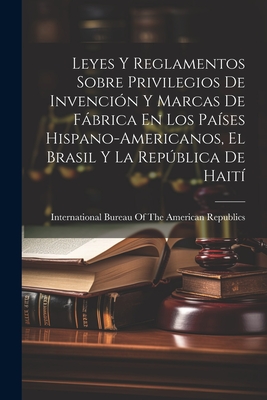 Leyes y Reglamentos Sobre Privilegios de Invencion y Marcas de Fabrica En Los Paises Hispano-Americanos, El Brasil y La Republica de Haiti - International Bureau of the American Rep (Creator)