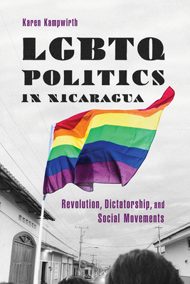 LGBTQ Politics in Nicaragua: Revolution, Dictatorship, and Social Movements - Kampwirth, Karen
