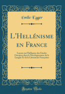 L'Hellnisme en France: Leons sur l'Influence des tudes Grecques dans le Dveloppement de la Langue Et de la Littrature Franaises (Classic Reprint)