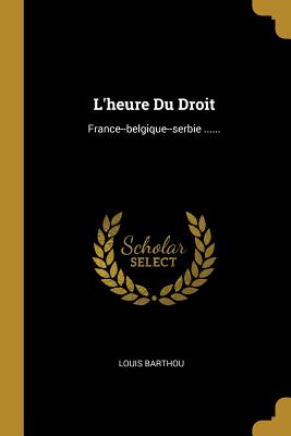 L'Heure Du Droit: France--Belgique--Serbie ...... - Barthou, Louis