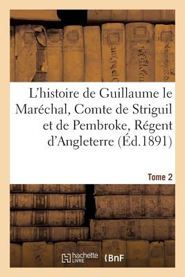 L'Histoire de Guillaume Le Mar?chal, Comte de Striguil Et de Pembroke T. 2: R?gent d'Angleterre de 1216 ? 1219: Po?me Fran?ai - Meyer, Paul