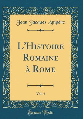 L'Histoire Romaine a Rome, Vol. 4 (Classic Reprint) - Ampere, Jean Jacques