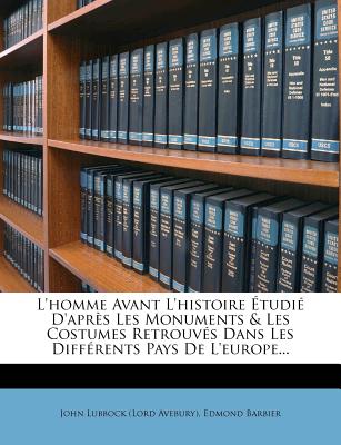 L'Homme Avant L'Histoire Tudi D'Apr?'s Les Monuments & Les Costumes Retrouv?'s Dans Les Diff Rents Pays de L'Europe... - Barbier, Edmond Jean-Francois, and John Lubbock (Lord Avebury) (Creator)