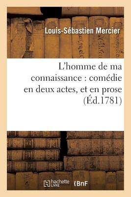 L'Homme de Ma Connaissance: Comdie En Deux Actes, Et En Prose - Mercier, Louis-Sbastien