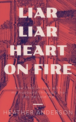 Liar Liar Heart on Fire: How I fell in love with my husband through the lies he told me. - Anderson, Heather