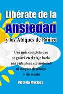 Librate de la Ansiedad y los Ataques de Pnico: Una gua completa que te guiar en el viaje hacia una vida plena sin ansiedad ni ataques de pnico y sin miedo