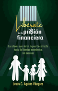 Lib?rate de tu prisi?n financiera: Las claves que abren la puerta correcta hacia la libertad econ?mica, sin excusas