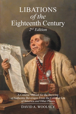 Libations of the Eighteenth Century: A Concise Manual for the Brewing of Authentic Beverages from the Colonial Era of America and Other Places (2nd Edition) - Woolsey, David A