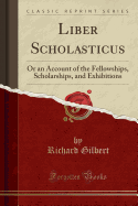 Liber Scholasticus: Or an Account of the Fellowships, Scholarships, and Exhibitions (Classic Reprint)