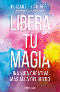 Libera Tu Magia: Una Vida Creativa Ms All del Miedo / Big Magic: Creative Livi Ng Beyond Fear