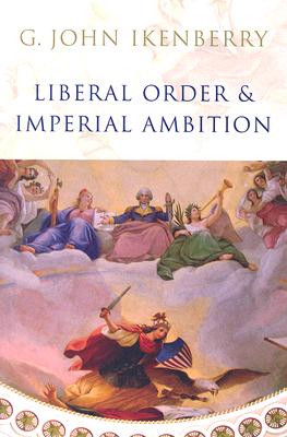 Liberal Order and Imperial Ambition: Essays on American Power and International Order - Ikenberry, G John