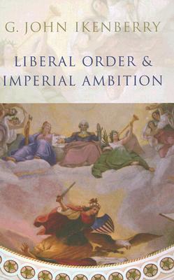 Liberal Order and Imperial Ambition: Essays on American Power and World Politics - Ikenberry, G John